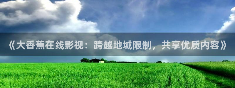 金桔影视在线观看：《大香蕉在线影视：跨越地域限制，共享优质内容》