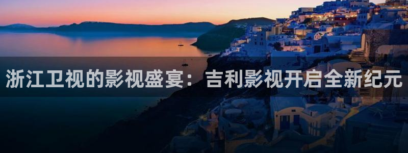 金桔视频app：浙江卫视的影视盛宴：吉利影视开启全新纪元